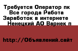 Требуется Оператор пк - Все города Работа » Заработок в интернете   . Ненецкий АО,Варнек п.